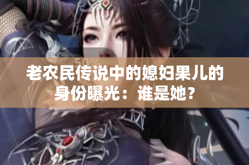 老農(nóng)民傳說中的媳婦果兒的身份曝光：誰是她？