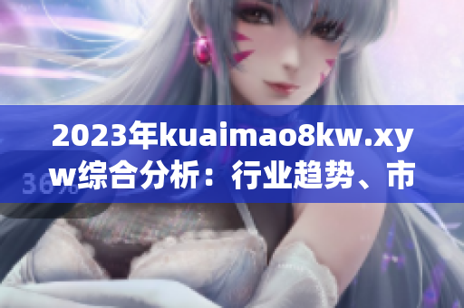 2023年kuaimao8kw.xyw綜合分析：行業(yè)趨勢(shì)、市場(chǎng)影響與發(fā)展機(jī)會(huì)