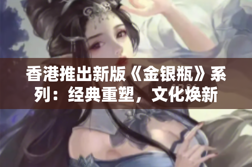 香港推出新版《金銀瓶》系列：經(jīng)典重塑，文化煥新