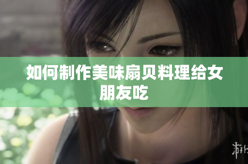 如何制作美味扇貝料理給女朋友吃