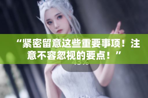 “緊密留意這些重要事項(xiàng)！注意不容忽視的要點(diǎn)！”