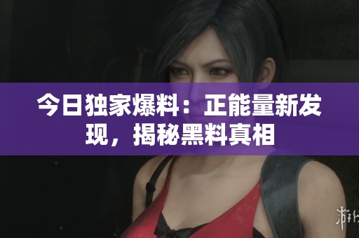 今日獨(dú)家爆料：正能量新發(fā)現(xiàn)，揭秘黑料真相