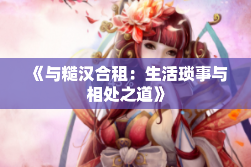《與糙漢合租：生活瑣事與相處之道》