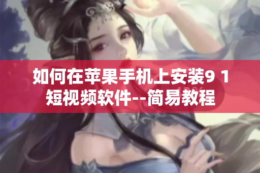 如何在蘋果手機上安裝9 1短視頻軟件--簡易教程