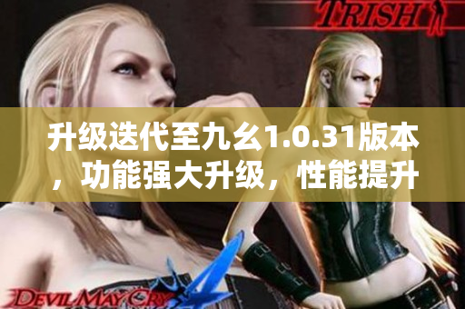 升級迭代至九幺1.0.31版本，功能強大升級，性能提升明顯 