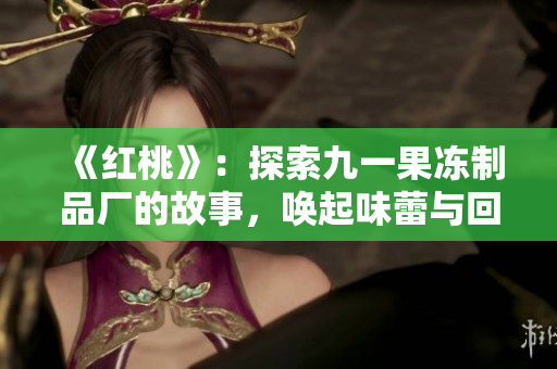 《紅桃》：探索九一果凍制品廠的故事，喚起味蕾與回憶