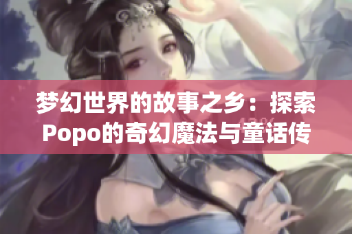 夢(mèng)幻世界的故事之鄉(xiāng)：探索Popo的奇幻魔法與童話傳說
