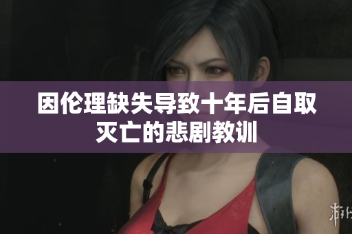 因倫理缺失導(dǎo)致十年后自取滅亡的悲劇教訓(xùn)