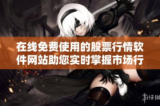 在線免費(fèi)使用的股票行情軟件網(wǎng)站助您實(shí)時(shí)掌握市場(chǎng)行情