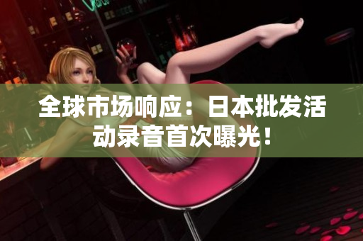 全球市場(chǎng)響應(yīng)：日本批發(fā)活動(dòng)錄音首次曝光！