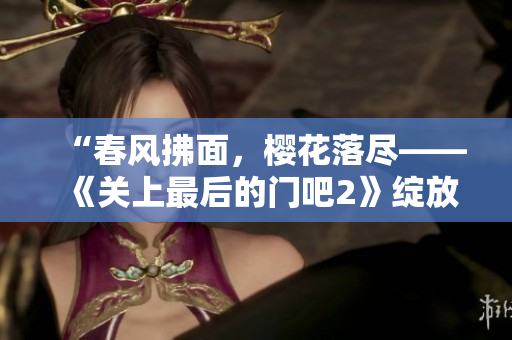 “春風(fēng)拂面，櫻花落盡——《關(guān)上最后的門(mén)吧2》綻放新篇”