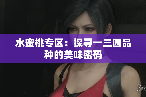 水蜜桃專(zhuān)區(qū)：探尋一三四品種的美味密碼