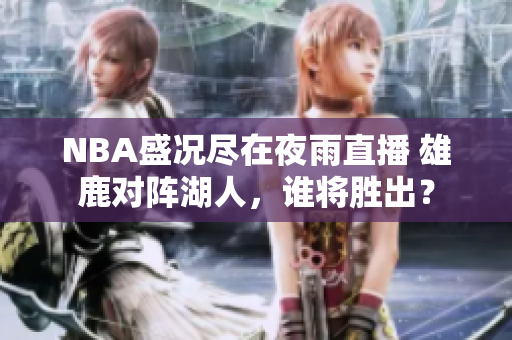 NBA盛況盡在夜雨直播 雄鹿對(duì)陣湖人，誰(shuí)將勝出？