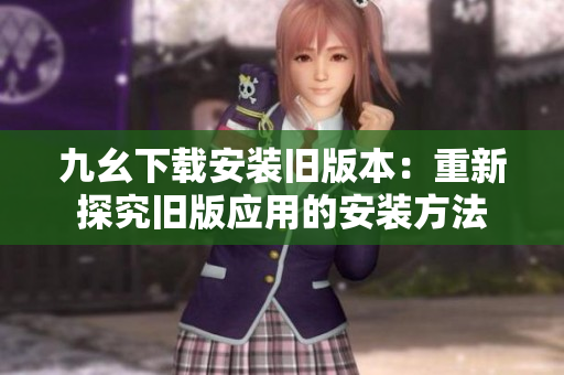九幺下載安裝舊版本：重新探究舊版應(yīng)用的安裝方法