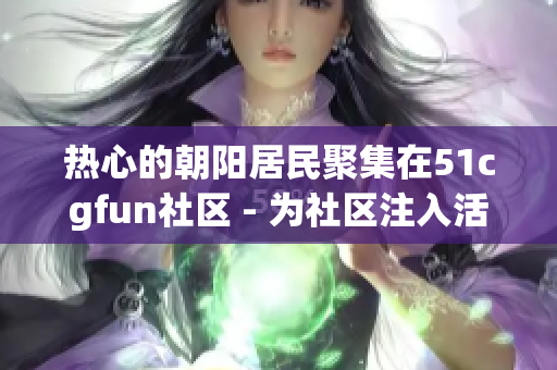 熱心的朝陽(yáng)居民聚集在51cgfun社區(qū) - 為社區(qū)注入活力