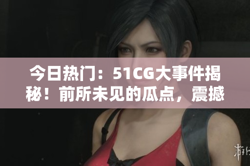 今日熱門：51CG大事件揭秘！前所未見的瓜點，震撼揭露！