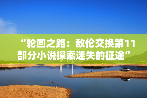 “輪回之路：敵倫交換第11部分小說探索迷失的征途”