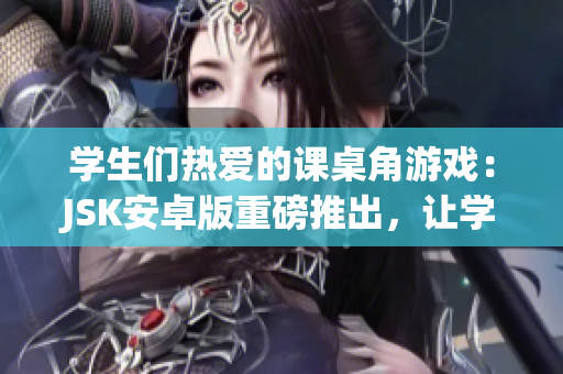 學(xué)生們熱愛的課桌角游戲：JSK安卓版重磅推出，讓學(xué)習(xí)充滿樂趣！