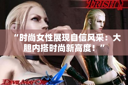 “時尚女性展現(xiàn)自信風(fēng)采：大膽內(nèi)搭時尚新高度！”