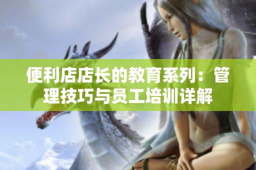 便利店店長的教育系列：管理技巧與員工培訓(xùn)詳解
