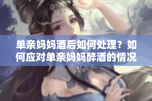 單親媽媽酒后如何處理？如何應(yīng)對(duì)單親媽媽醉酒的情況？