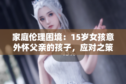 家庭倫理困境：15歲女孩意外懷父親的孩子，應(yīng)對(duì)之策？