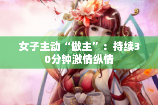 女子主動(dòng)“做主”：持續(xù)30分鐘激情縱情
