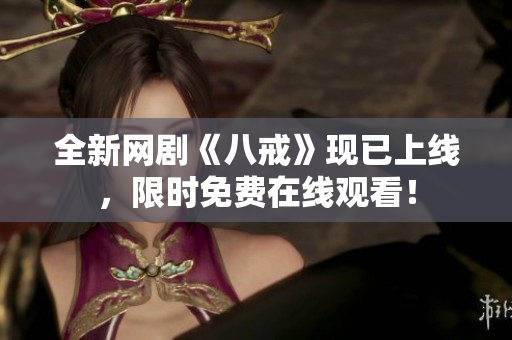 全新網(wǎng)劇《八戒》現(xiàn)已上線，限時(shí)免費(fèi)在線觀看！