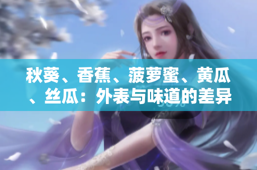 秋葵、香蕉、菠蘿蜜、黃瓜、絲瓜：外表與味道的差異解析