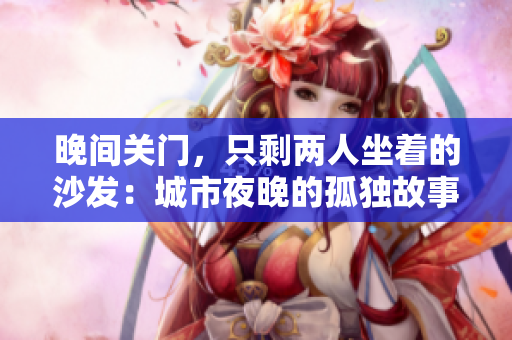晚間關(guān)門，只剩兩人坐著的沙發(fā)：城市夜晚的孤獨(dú)故事