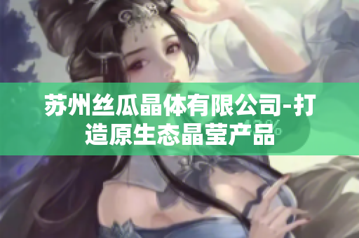 蘇州絲瓜晶體有限公司-打造原生態(tài)晶瑩產(chǎn)品