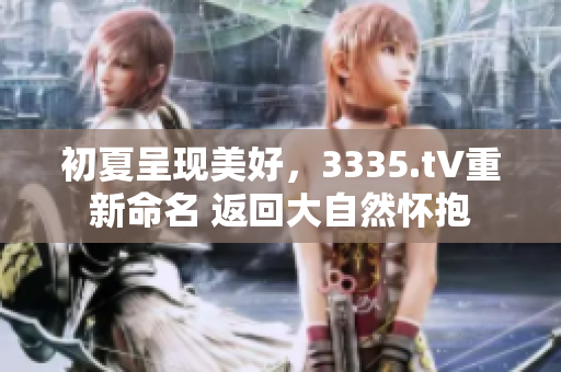 初夏呈現(xiàn)美好，3335.t∨重新命名 返回大自然懷抱