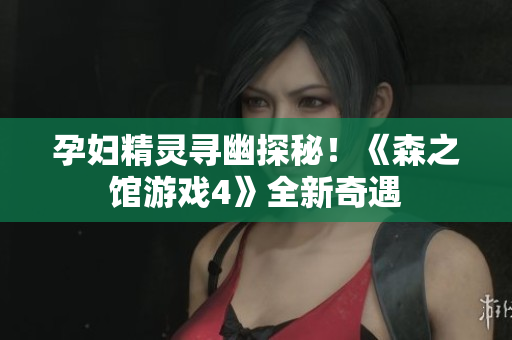孕婦精靈尋幽探秘！《森之館游戲4》全新奇遇