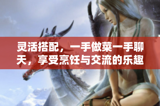 靈活搭配，一手做菜一手聊天，享受烹飪與交流的樂趣