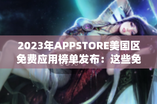 2023年APPSTORE美國區(qū)免費(fèi)應(yīng)用榜單發(fā)布：這些免費(fèi)App值得你下載