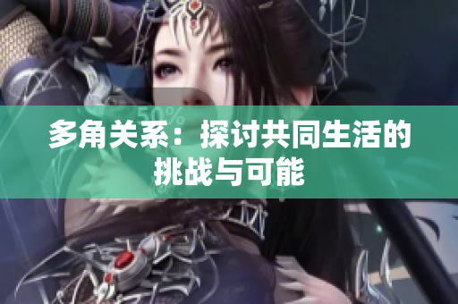多角關(guān)系：探討共同生活的挑戰(zhàn)與可能