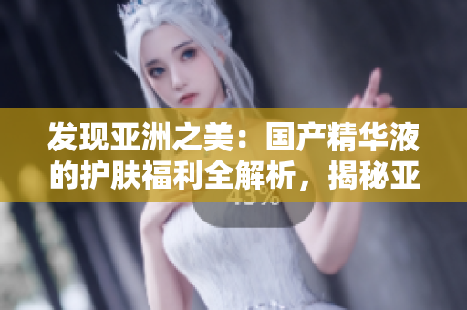 發(fā)現(xiàn)亞洲之美：國產(chǎn)精華液的護(hù)膚福利全解析，揭秘亞洲秘籍