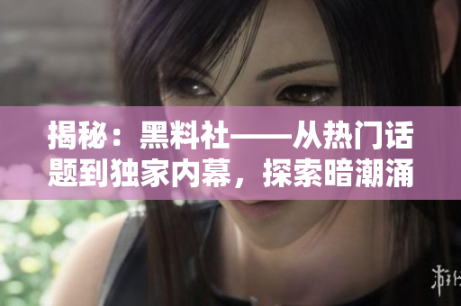 揭秘：黑料社——從熱門話題到獨家內(nèi)幕，探索暗潮涌動的輿論江湖