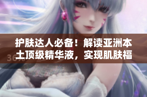 護(hù)膚達(dá)人必備！解讀亞洲本土頂級精華液，實現(xiàn)肌膚福利倍增！