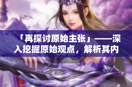「再探討原始主張」——深入挖掘原始觀點(diǎn)，解析其內(nèi)涵。