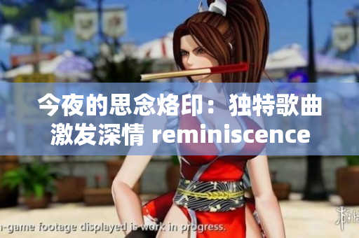 今夜的思念烙?。邯?dú)特歌曲激發(fā)深情 reminiscence