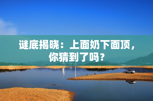謎底揭曉：上面奶下面頂，你猜到了嗎？