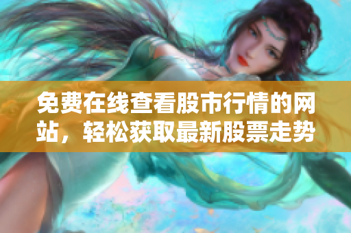 免費在線查看股市行情的網站，輕松獲取最新股票走勢