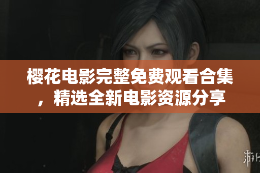 櫻花電影完整免費觀看合集，精選全新電影資源分享