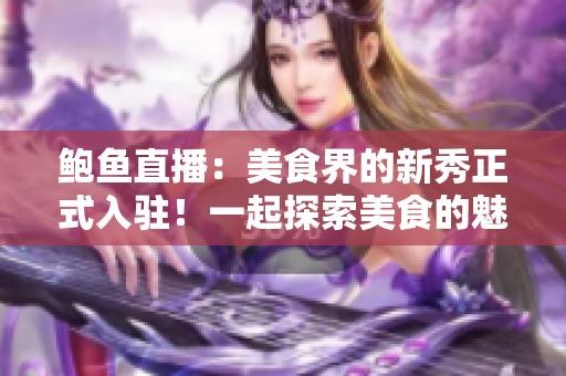 鮑魚直播：美食界的新秀正式入駐！一起探索美食的魅力
