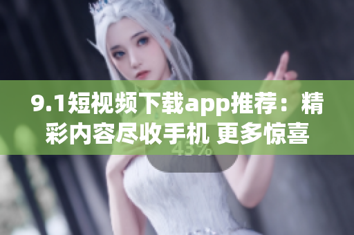 9.1短視頻下載app推薦：精彩內容盡收手機 更多驚喜等你發(fā)現(xiàn)
