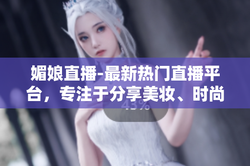 媚娘直播-最新熱門直播平臺，專注于分享美妝、時尚和生活技巧