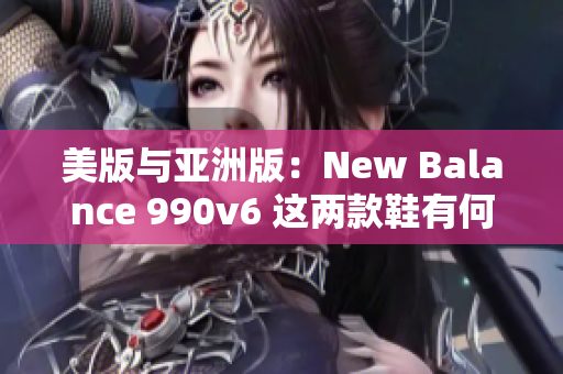 美版與亞洲版：New Balance 990v6 這兩款鞋有何不同？
