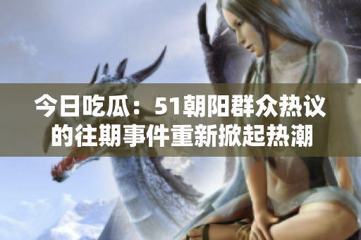 今日吃瓜：51朝陽(yáng)群眾熱議的往期事件重新掀起熱潮