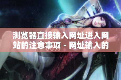 瀏覽器直接輸入網(wǎng)址進(jìn)入網(wǎng)站的注意事項(xiàng) - 網(wǎng)址輸入的常見(jiàn)錯(cuò)誤和正確的操作方式